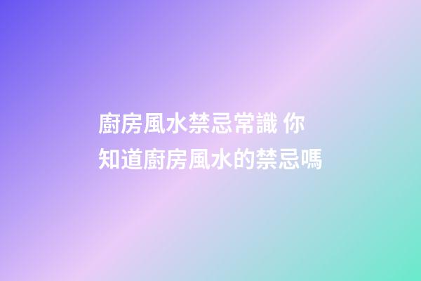 廚房風水禁忌常識 你知道廚房風水的禁忌嗎